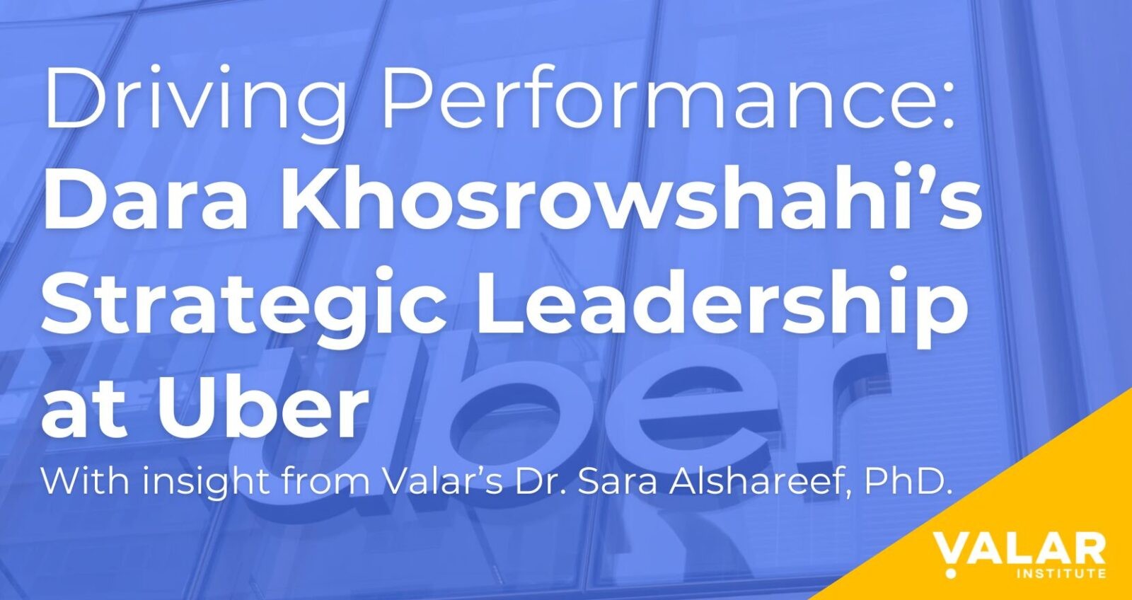 Blog cover image titled 'Driving Performance: Dara Khosrowshahi’s Strategic Leadership at Uber' with insight from Valar Institute’s Dr. Sara Alshareef, PhD, featuring the Valar Institute logo and Uber’s office backdrop.